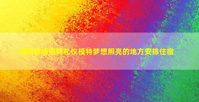 潍坊夜场招聘礼仪模特梦想照亮的地方安排住宿